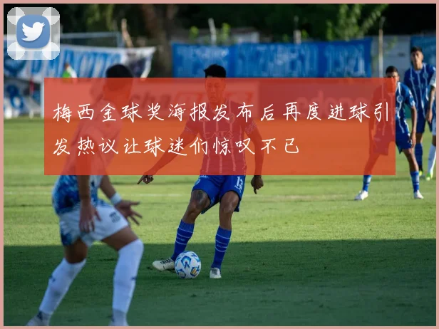 梅西金球奖海报发布后再度进球引发热议让球迷们惊叹不已