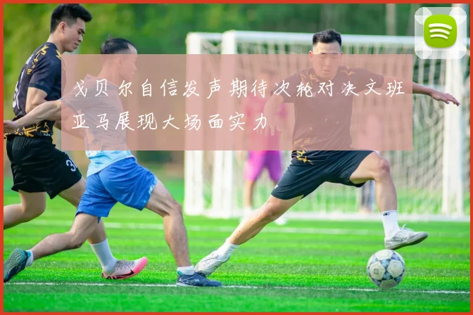 戈贝尔自信发声期待次轮对决文班亚马展现大场面实力