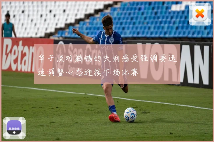 华子谈对鹈鹕的失利感受强调要迅速调整心态迎接下场比赛