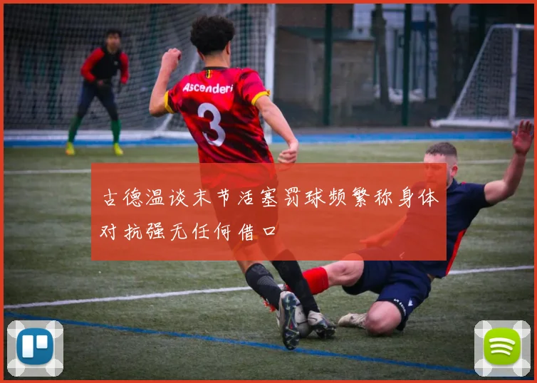 古德温谈末节活塞罚球频繁称身体对抗强无任何借口