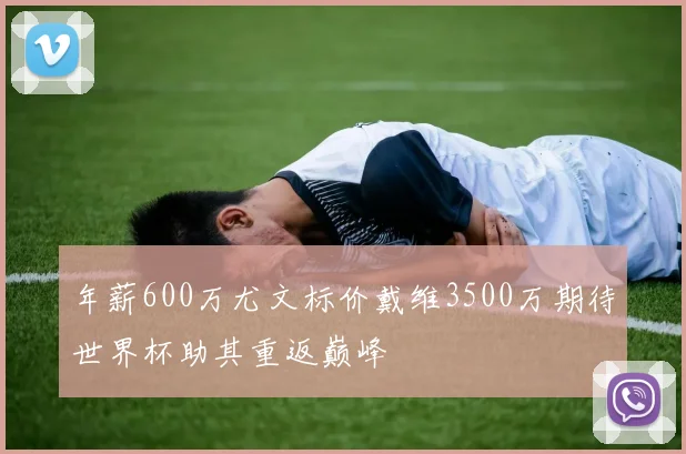 年薪600万尤文标价戴维3500万期待世界杯助其重返巅峰