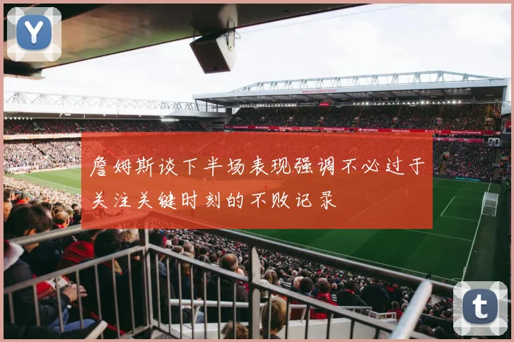 詹姆斯谈下半场表现强调不必过于关注关键时刻的不败记录