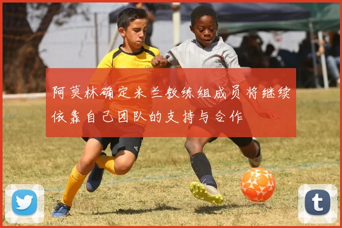 阿莫林确定米兰教练组成员将继续依靠自己团队的支持与合作