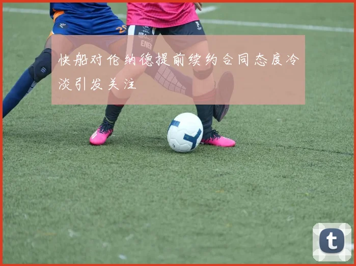 快船对伦纳德提前续约合同态度冷淡引发关注