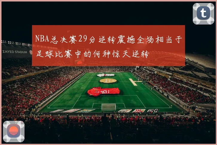NBA总决赛29分逆转震撼全场相当于足球比赛中的何种惊天逆转