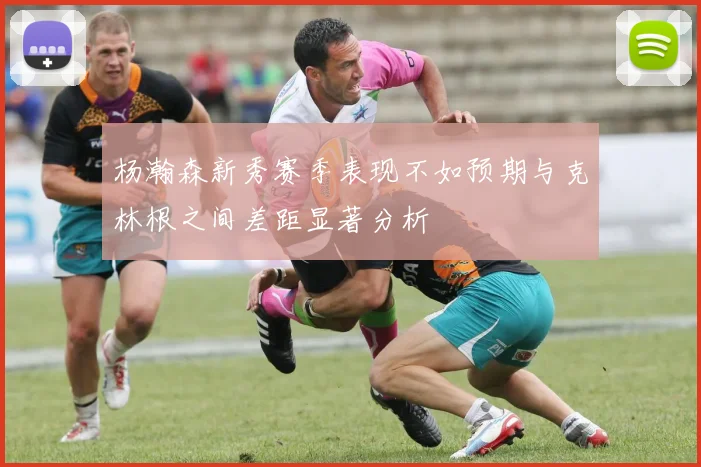 杨瀚森新秀赛季表现不如预期与克林根之间差距显著分析