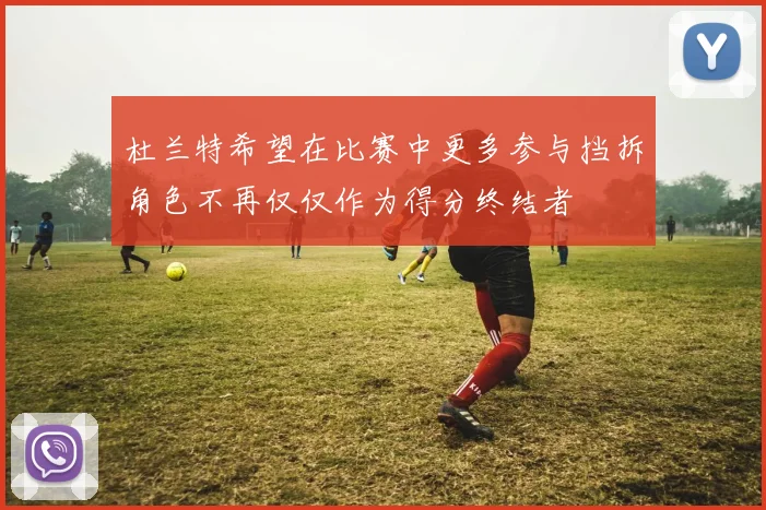 杜兰特希望在比赛中更多参与挡拆角色不再仅仅作为得分终结者