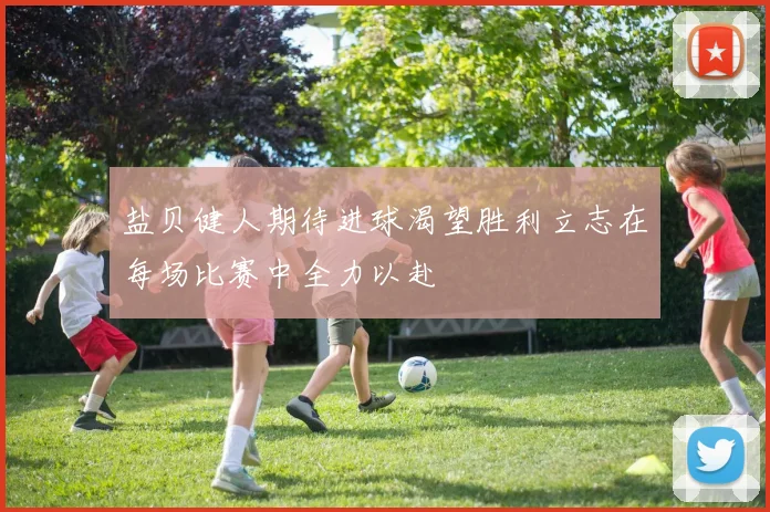 盐贝健人期待进球渴望胜利立志在每场比赛中全力以赴