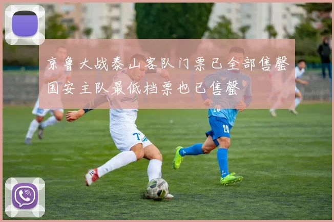 京鲁大战泰山客队门票已全部售罄国安主队最低档票也已售罄