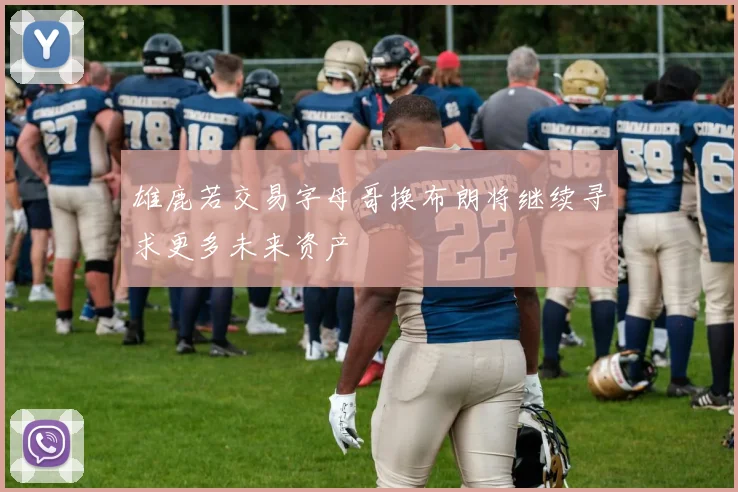 雄鹿若交易字母哥换布朗将继续寻求更多未来资产
