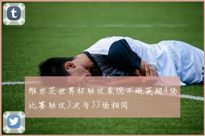 维尔茨世界杯助攻表现不逊英超4场比赛助攻3次与33场相同