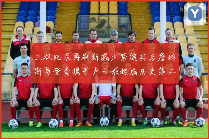三双纪录再刷新威少紧随其后詹姆斯与登哥携手卢卡崛起成历史第二
