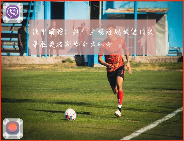 德甲前瞻：拜仁主场迎战狼堡门兴争胜奥格斯堡全力以赴