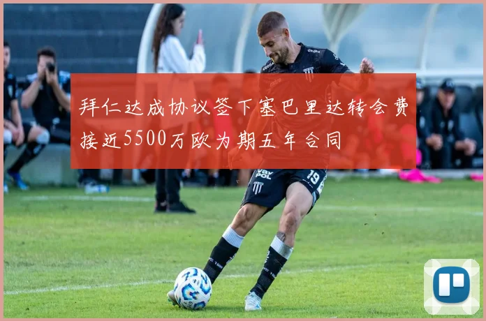 拜仁达成协议签下塞巴里达转会费接近5500万欧为期五年合同