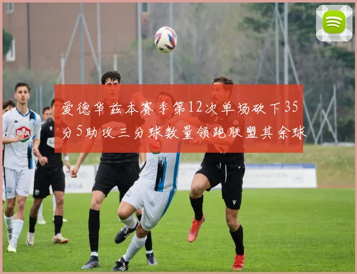 爱德华兹本赛季第12次单场砍下35分5助攻三分球数量领跑联盟其余球员最多仅8次