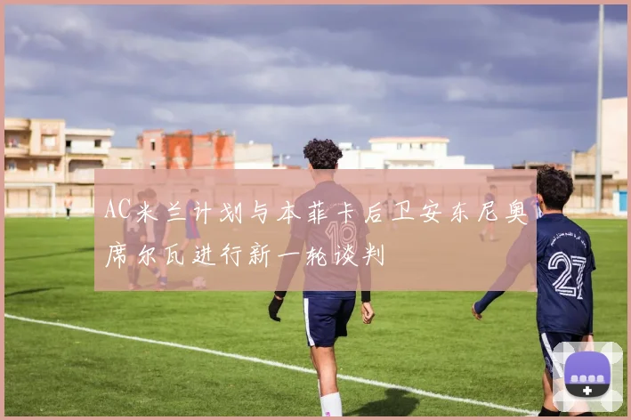 AC米兰计划与本菲卡后卫安东尼奥席尔瓦进行新一轮谈判