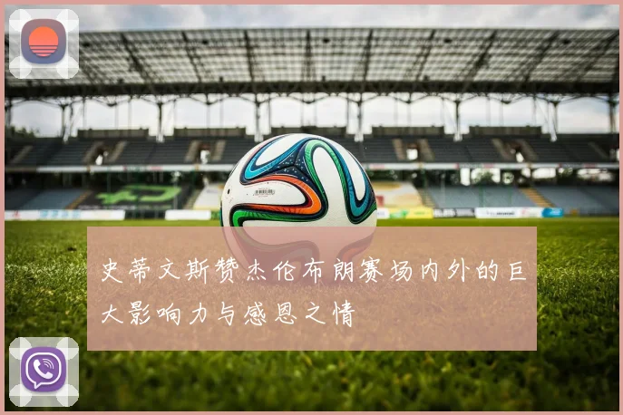 史蒂文斯赞杰伦布朗赛场内外的巨大影响力与感恩之情