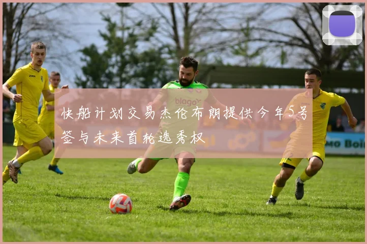 快船计划交易杰伦布朗提供今年5号签与未来首轮选秀权