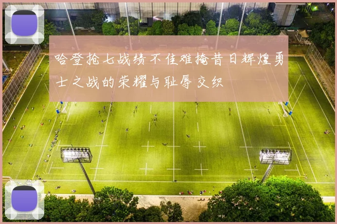 哈登抢七战绩不佳难掩昔日辉煌勇士之战的荣耀与耻辱交织
